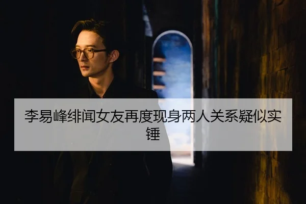 李易峰绯闻女友再度现身两人关系疑似实锤